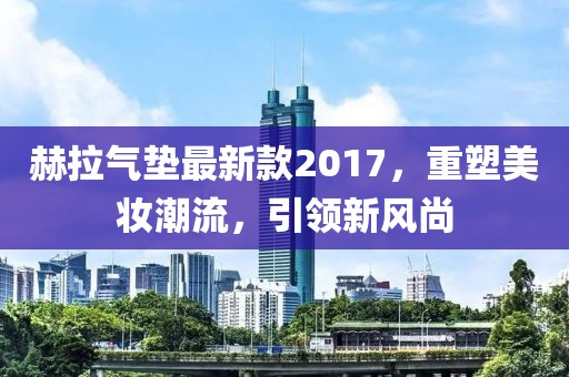 赫拉氣墊最新款2017，重塑美妝潮流，引領新風尚