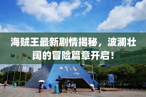 海賊王最新劇情揭秘，波瀾壯闊的冒險(xiǎn)篇章開(kāi)啟！