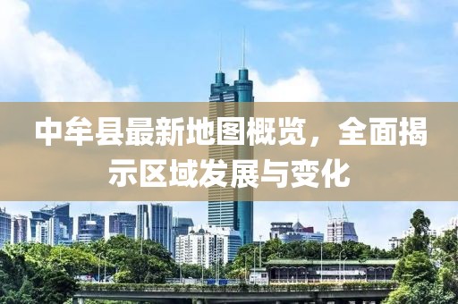 中牟縣最新地圖概覽，全面揭示區(qū)域發(fā)展與變化