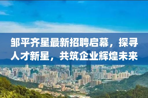 鄒平齊星最新招聘啟幕，探尋人才新星，共筑企業(yè)輝煌未來