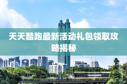 天天酷跑最新活動(dòng)禮包領(lǐng)取攻略揭秘