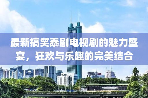 最新搞笑泰劇電視劇的魅力盛宴，狂歡與樂趣的完美結(jié)合