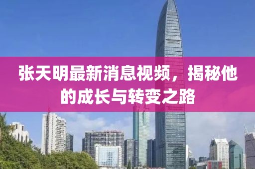 張?zhí)烀髯钚孪⒁曨l，揭秘他的成長(zhǎng)與轉(zhuǎn)變之路