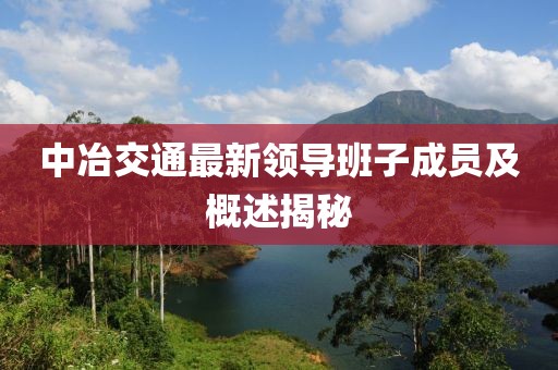 中冶交通最新領(lǐng)導班子成員及概述揭秘