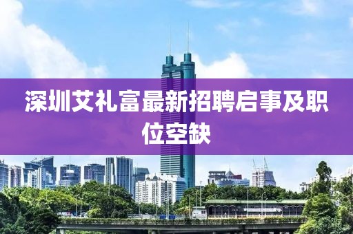 深圳艾禮富最新招聘啟事及職位空缺