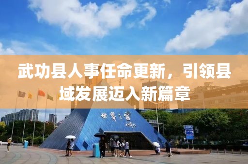 武功縣人事任命更新，引領(lǐng)縣域發(fā)展邁入新篇章