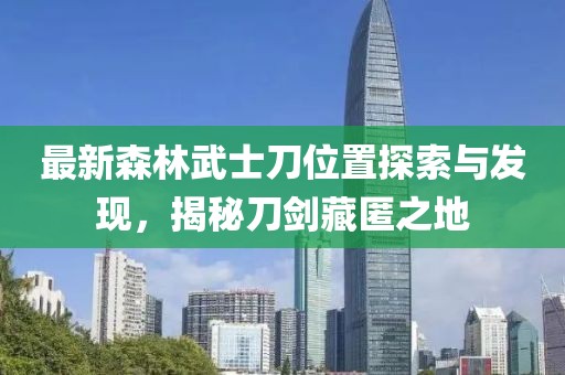 最新森林武士刀位置探索與發(fā)現(xiàn)，揭秘刀劍藏匿之地