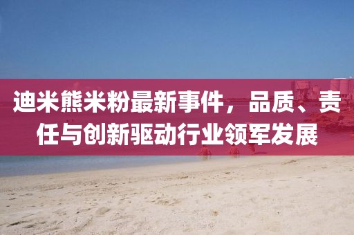 迪米熊米粉最新事件，品質(zhì)、責(zé)任與創(chuàng)新驅(qū)動行業(yè)領(lǐng)軍發(fā)展