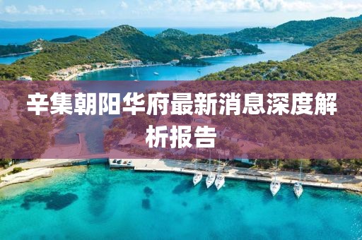 辛集朝陽華府最新消息深度解析報告