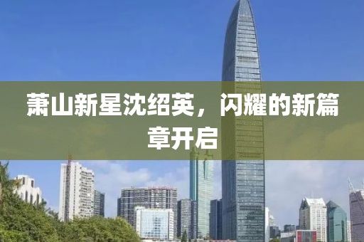 蕭山新星沈紹英，閃耀的新篇章開啟