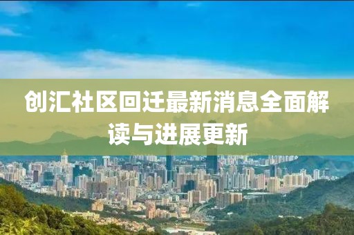 創(chuàng)匯社區(qū)回遷最新消息全面解讀與進(jìn)展更新