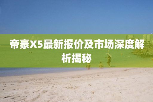 帝豪X5最新報(bào)價(jià)及市場(chǎng)深度解析揭秘