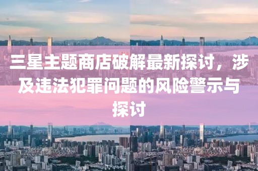 三星主題商店破解最新探討，涉及違法犯罪問題的風(fēng)險警示與探討