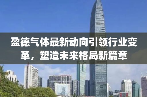 盈德氣體最新動向引領(lǐng)行業(yè)變革，塑造未來格局新篇章