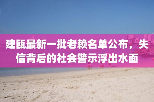 建甌最新一批老賴名單公布，失信背后的社會警示浮出水面