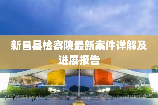 新昌縣檢察院最新案件詳解及進(jìn)展報告
