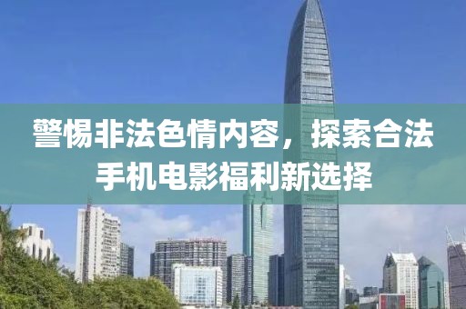 警惕非法色情內(nèi)容，探索合法手機電影福利新選擇