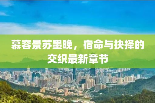 慕容景蘇墨晚，宿命與抉擇的交織最新章節(jié)