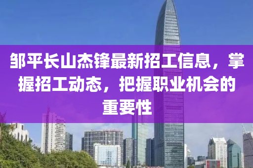 鄒平長山杰鋒最新招工信息，掌握招工動態(tài)，把握職業(yè)機會的重要性