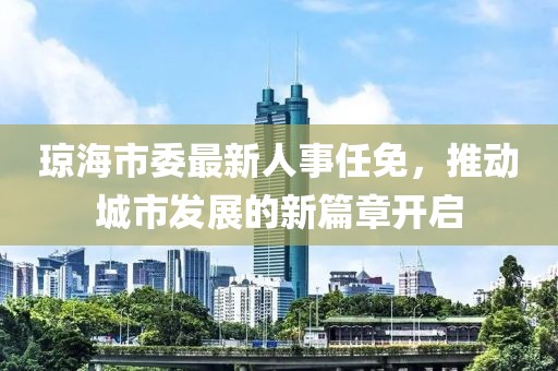 瓊海市委最新人事任免，推動(dòng)城市發(fā)展的新篇章開(kāi)啟