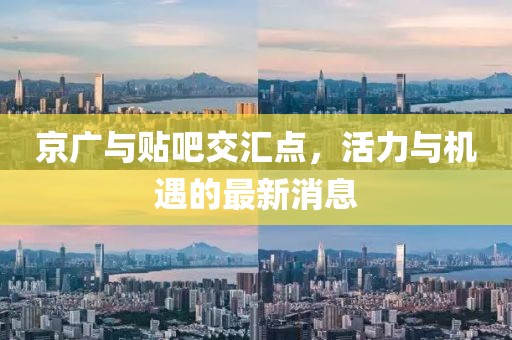 京廣與貼吧交匯點(diǎn)，活力與機(jī)遇的最新消息