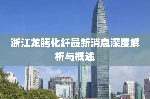 浙江龍騰化纖最新消息深度解析與概述