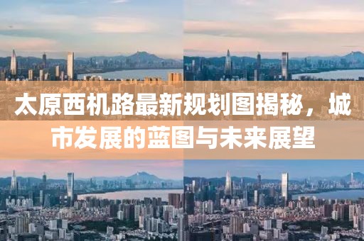 太原西機(jī)路最新規(guī)劃圖揭秘，城市發(fā)展的藍(lán)圖與未來展望