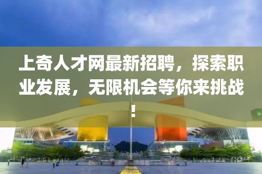 上奇人才網(wǎng)最新招聘，探索職業(yè)發(fā)展，無限機(jī)會(huì)等你來挑戰(zhàn)！