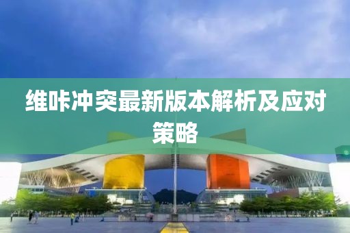 維咔沖突最新版本解析及應(yīng)對策略