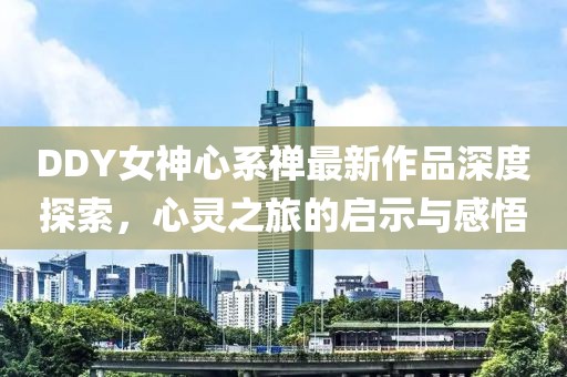 DDY女神心系禪最新作品深度探索，心靈之旅的啟示與感悟