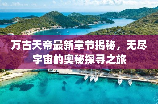 萬古天帝最新章節(jié)揭秘，無盡宇宙的奧秘探尋之旅