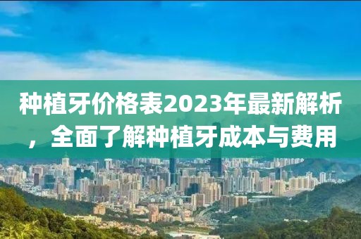 種植牙價格表2023年最新解析，全面了解種植牙成本與費用