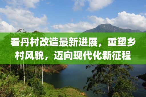 看丹村改造最新進(jìn)展，重塑鄉(xiāng)村風(fēng)貌，邁向現(xiàn)代化新征程