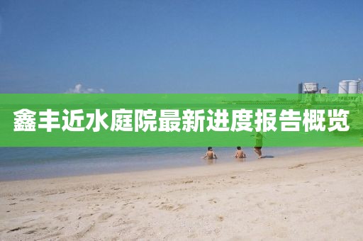 鑫豐近水庭院最新進度報告概覽