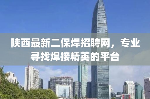 陜西最新二保焊招聘網(wǎng)，專業(yè)尋找焊接精英的平臺