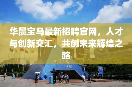 華晨寶馬最新招聘官網(wǎng)，人才與創(chuàng)新交匯，共創(chuàng)未來(lái)輝煌之路