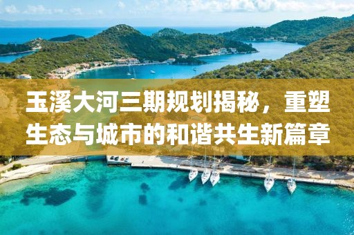 玉溪大河三期規(guī)劃揭秘，重塑生態(tài)與城市的和諧共生新篇章