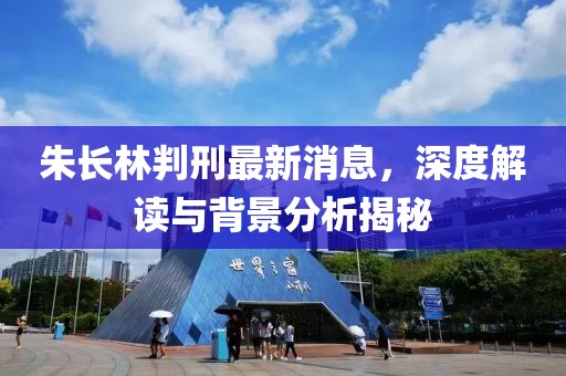 朱長林判刑最新消息，深度解讀與背景分析揭秘