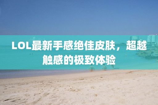 LOL最新手感絕佳皮膚，超越觸感的極致體驗