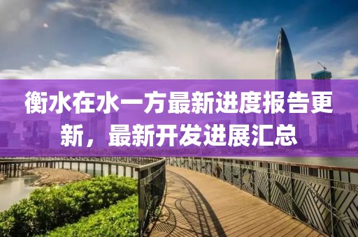 衡水在水一方最新進(jìn)度報(bào)告更新，最新開發(fā)進(jìn)展匯總
