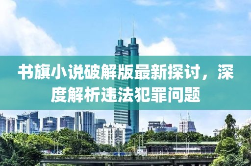 書旗小說破解版最新探討，深度解析違法犯罪問題