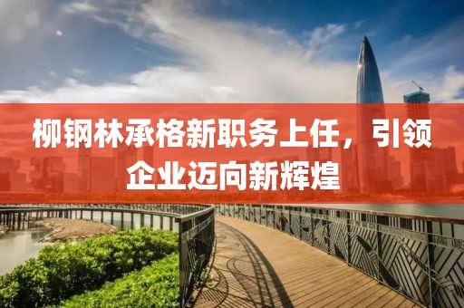柳鋼林承格新職務上任，引領企業(yè)邁向新輝煌