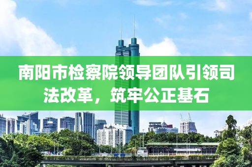 南陽市檢察院領導團隊引領司法改革，筑牢公正基石