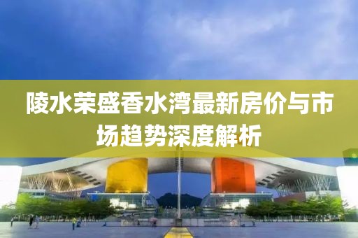 陵水榮盛香水灣最新房?jī)r(jià)與市場(chǎng)趨勢(shì)深度解析