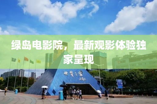 綠島電影院，最新觀影體驗獨家呈現(xiàn)