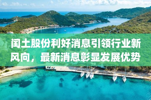 閏土股份利好消息引領(lǐng)行業(yè)新風(fēng)向，最新消息彰顯發(fā)展優(yōu)勢(shì)