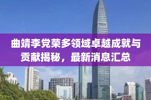 曲靖李黨榮多領(lǐng)域卓越成就與貢獻(xiàn)揭秘，最新消息匯總