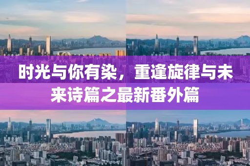 時(shí)光與你有染，重逢旋律與未來(lái)詩(shī)篇之最新番外篇