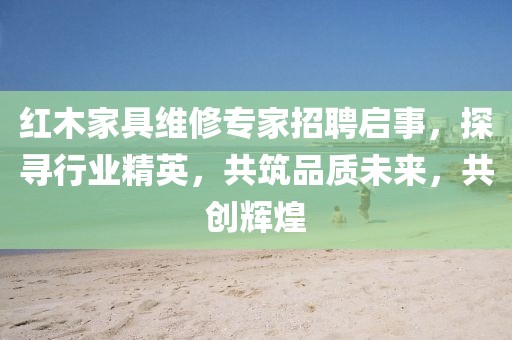 紅木家具維修專家招聘啟事，探尋行業(yè)精英，共筑品質(zhì)未來，共創(chuàng)輝煌