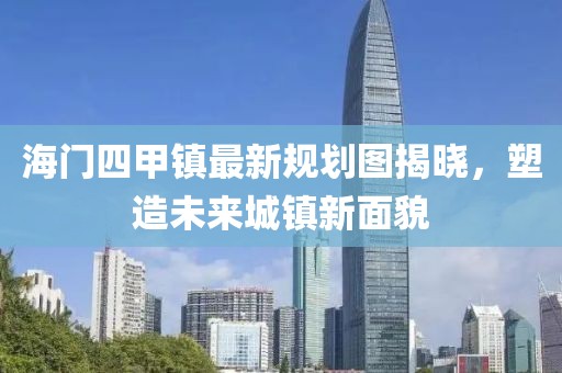 海門四甲鎮(zhèn)最新規(guī)劃圖揭曉，塑造未來城鎮(zhèn)新面貌